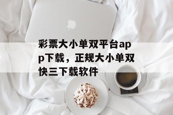 彩票大小单双平台app下载，正规大小单双快三下载软件