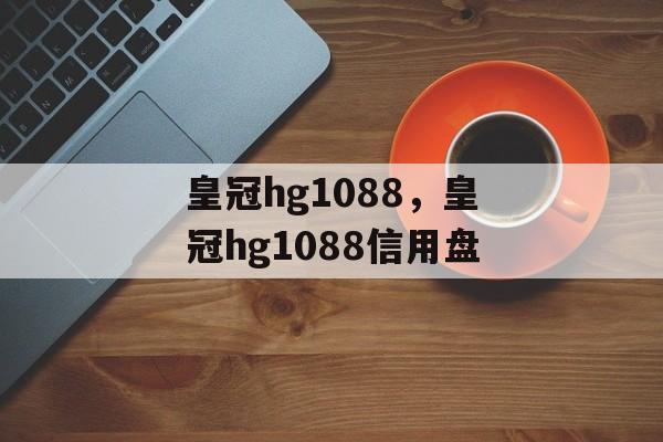 皇冠hg1088，皇冠hg1088信用盘