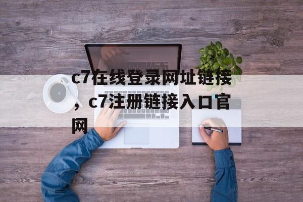 c7在线登录网址链接，c7注册链接入口官网