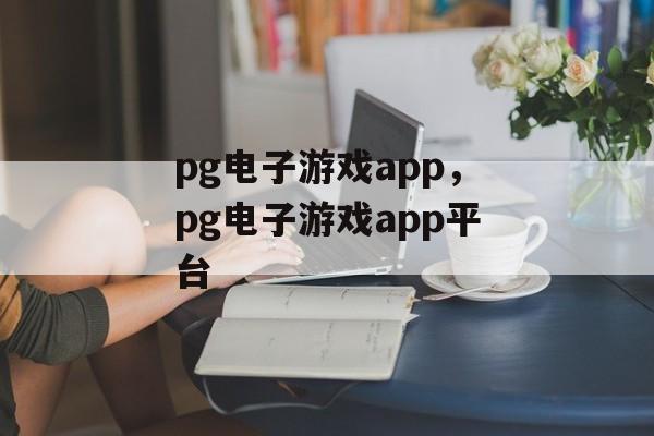 pg电子游戏app，pg电子游戏app平台