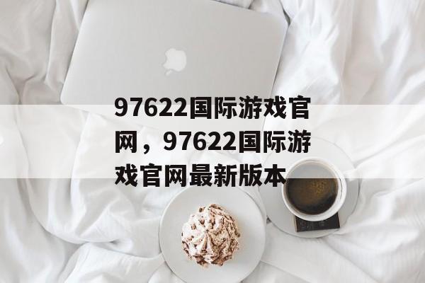 97622国际游戏官网，97622国际游戏官网最新版本