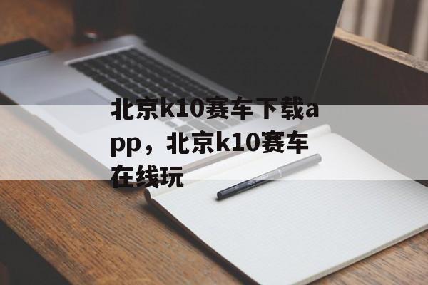 北京k10赛车下载app，北京k10赛车在线玩