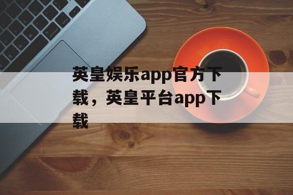 英皇娱乐app官方下载，英皇平台app下载