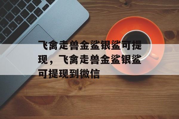 飞禽走兽金鲨银鲨可提现，飞禽走兽金鲨银鲨可提现到微信