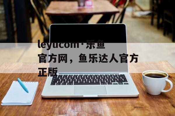 leyucom·乐鱼官方网，鱼乐达人官方正版