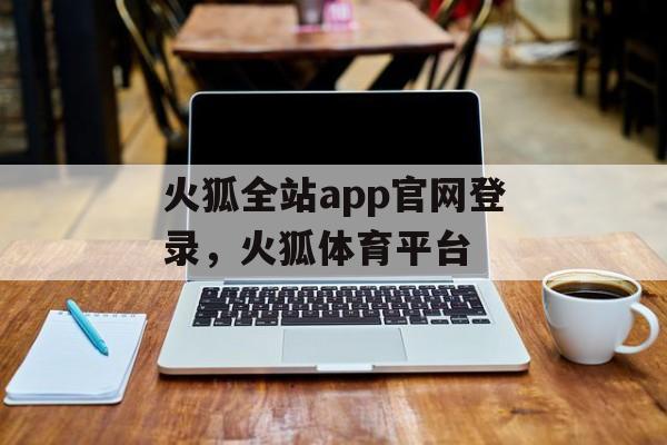 火狐全站app官网登录，火狐体育平台