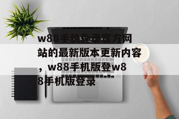 w88手机登录官方网站的最新版本更新内容，w88手机版登w88手机版登录